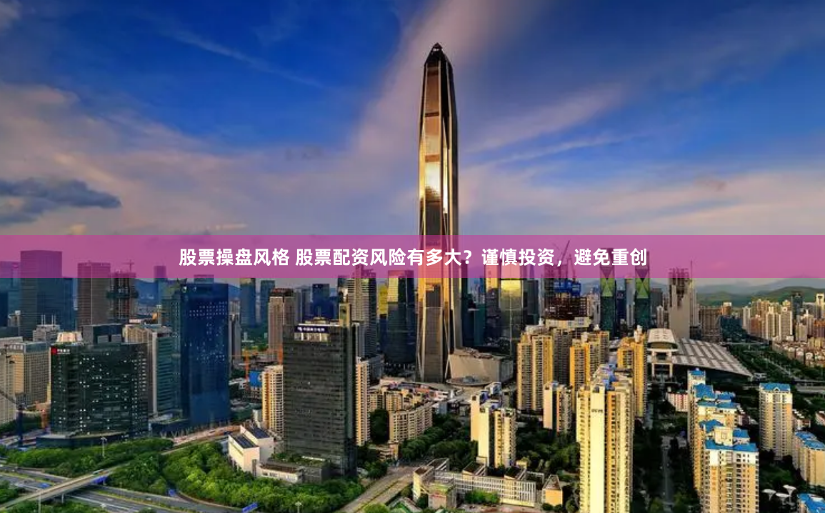 股票操盤風格 股票配資風險有多大？謹慎投資，避免重創