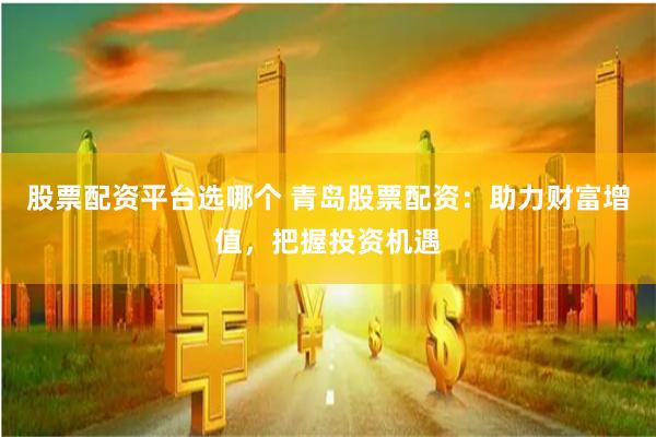 股票配資平臺選哪個 青島股票配資：助力財富增值，把握投資機遇