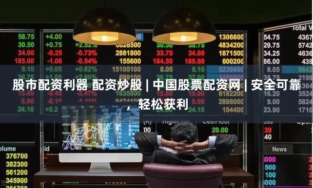 股市配資利器 配資炒股 | 中國股票配資網 | 安全可靠，輕松獲利