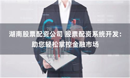 湖南股票配資公司 股票配資系統開發：助您輕松掌控金融市場