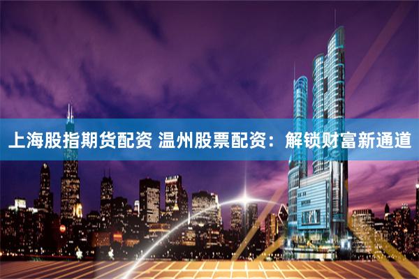 上海股指期貨配資 溫州股票配資：解鎖財富新通道